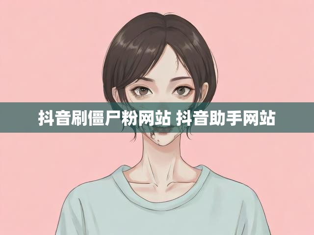 抖音刷僵尸粉网站 抖音助手网站