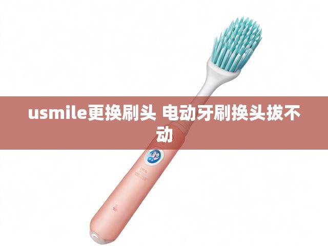 usmile更换刷头 电动牙刷换头拔不动