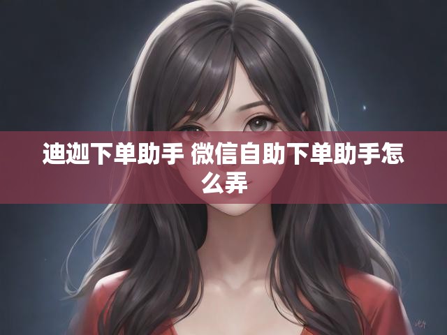 迪迦下单助手 微信自助下单助手怎么弄