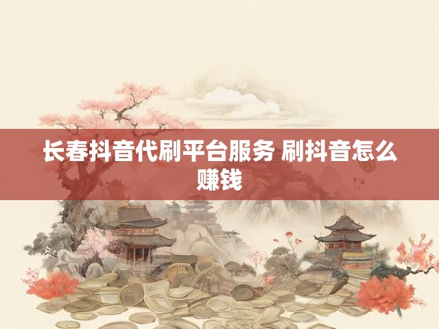 长春抖音代刷平台服务 刷抖音怎么赚钱