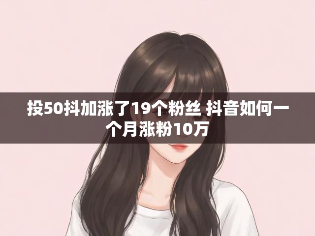 投50抖加涨了19个粉丝 抖音如何一个月涨粉10万