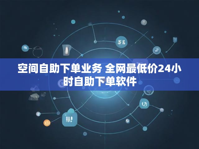 空间自助下单业务 全网最低价24小时自助下单软件