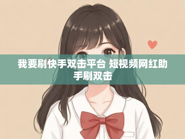 我要刷快手双击平台 短视频网红助手刷双击