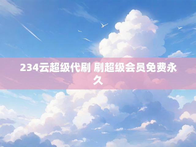 234云超级代刷 刷超级会员免费永久