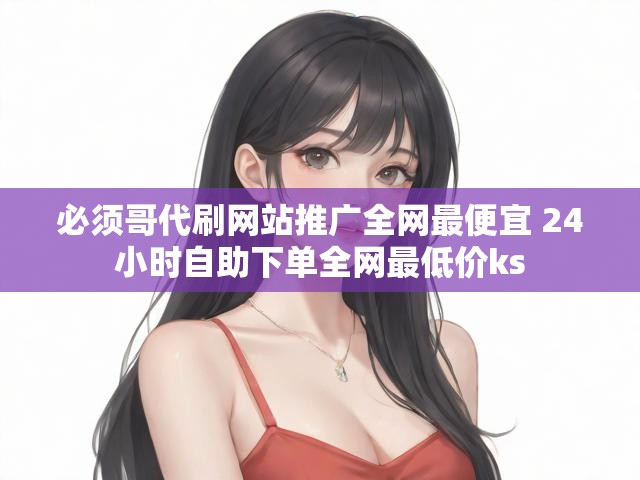 必须哥代刷网站推广全网最便宜 24小时自助下单全网最低价ks