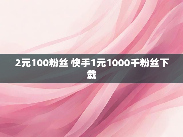 2元100粉丝 快手1元1000千粉丝下载