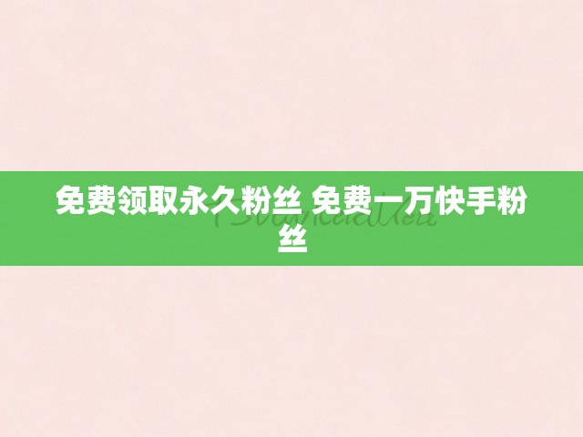 免费领取永久粉丝 免费一万快手粉丝