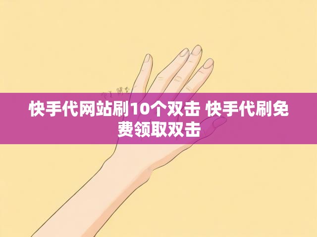 快手代网站刷10个双击 快手代刷免费领取双击