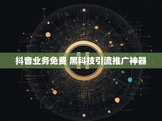 抖音业务免费 黑科技引流推广神器