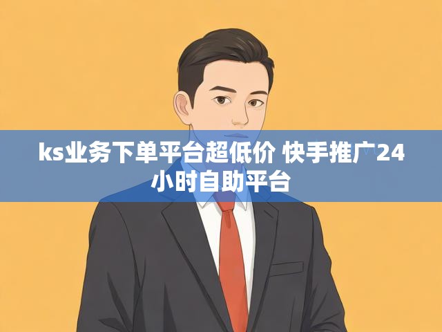 ks业务下单平台超低价 快手推广24小时自助平台