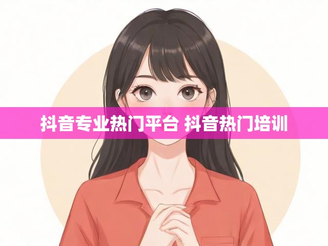 抖音专业热门平台 抖音热门培训