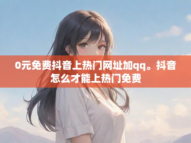 0元免费抖音上热门网址加qq。抖音怎么才能上热门免费