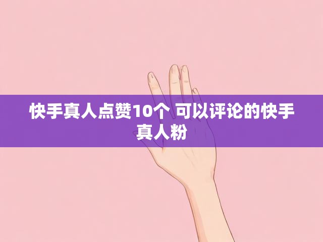 快手真人点赞10个 可以评论的快手真人粉
