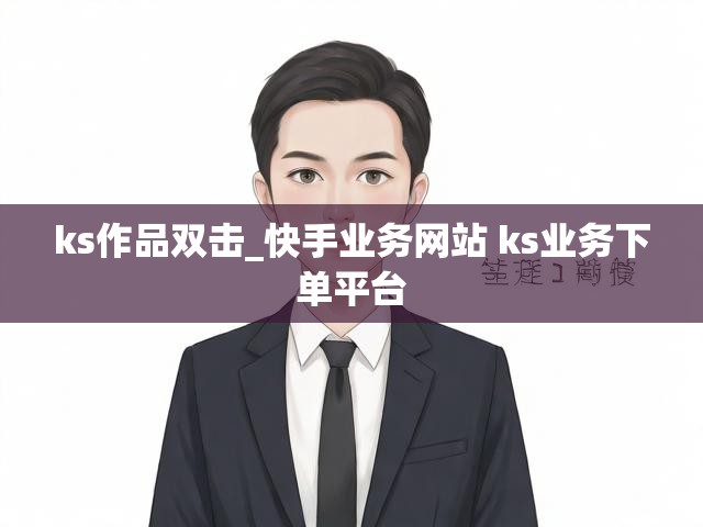 ks作品双击_快手业务网站 ks业务下单平台
