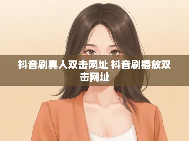 抖音刷真人双击网址 抖音刷播放双击网址