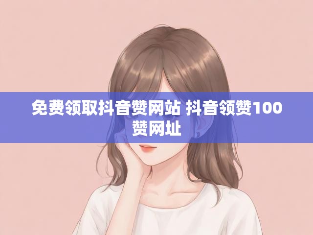 免费领取抖音赞网站 抖音领赞100赞网址