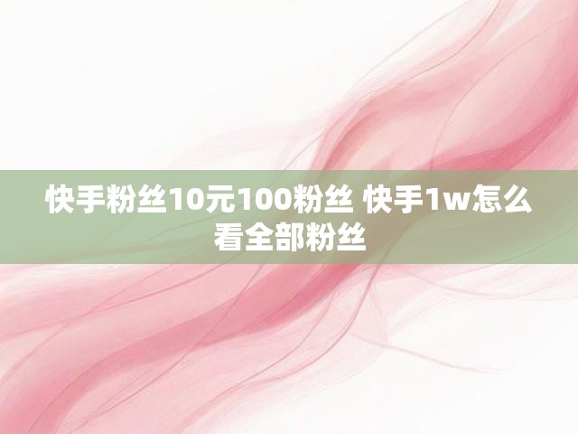 快手粉丝10元100粉丝 快手1w怎么看全部粉丝