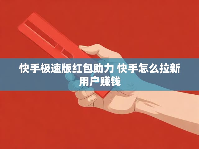 快手极速版红包助力 快手怎么拉新用户赚钱