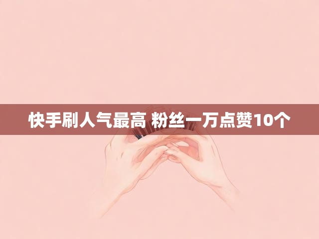 快手刷人气最高 粉丝一万点赞10个