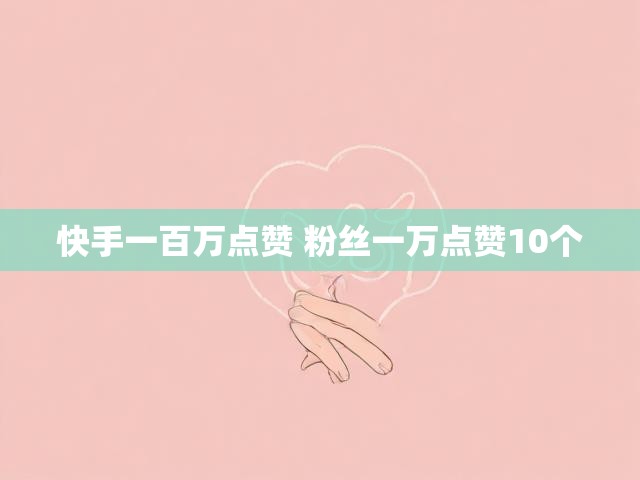 快手一百万点赞 粉丝一万点赞10个