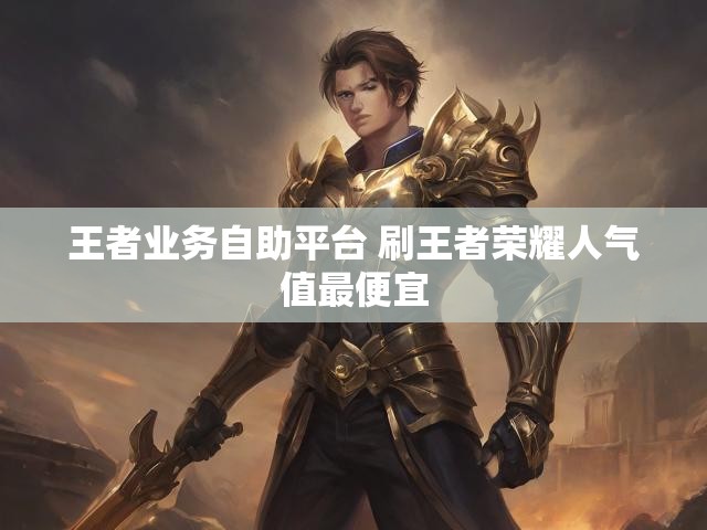 王者业务自助平台 刷王者荣耀人气值最便宜