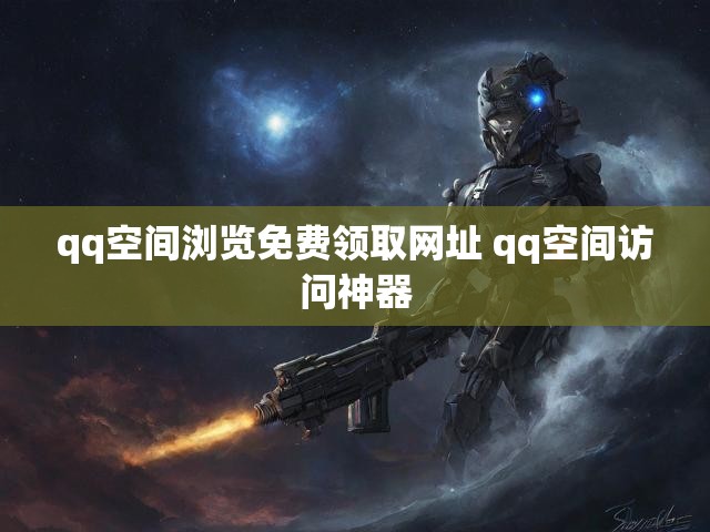 qq空间浏览免费领取网址 qq空间访问神器