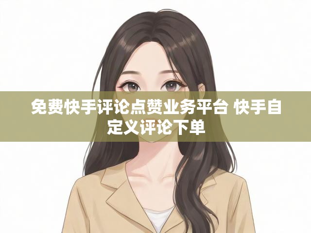 免费快手评论点赞业务平台 快手自定义评论下单
