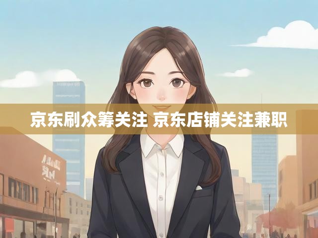 京东刷众筹关注 京东店铺关注兼职