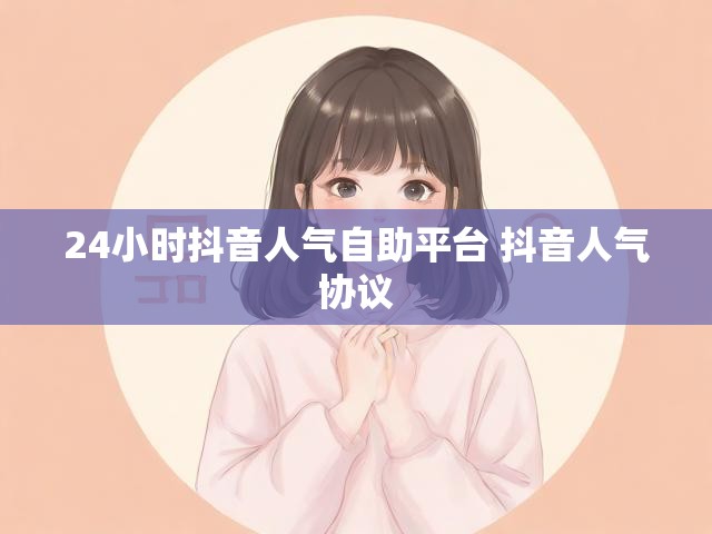 24小时抖音人气自助平台 抖音人气协议