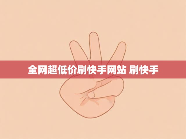 全网超低价刷快手网站 刷快手
