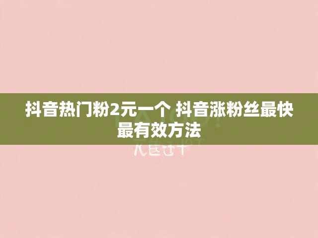 抖音热门粉2元一个 抖音涨粉丝最快最有效方法