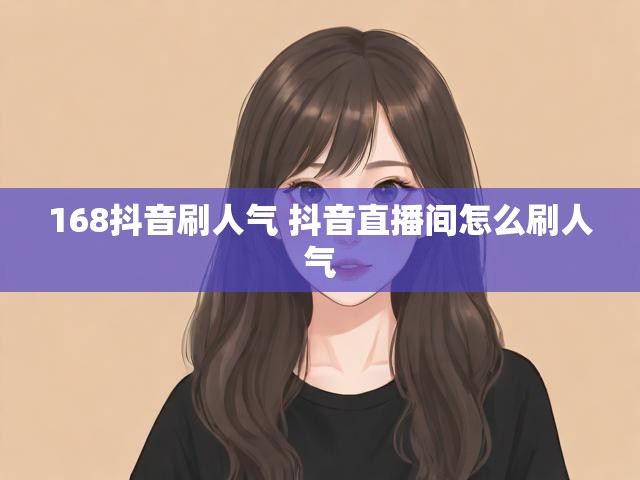 168抖音刷人气 抖音直播间怎么刷人气