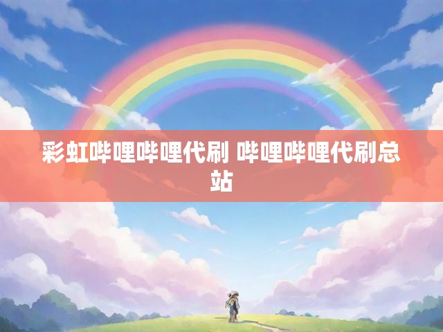 彩虹哔哩哔哩代刷 哔哩哔哩代刷总站