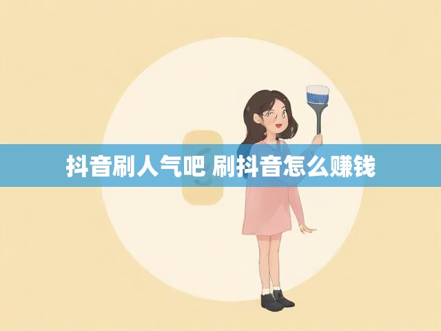 抖音刷人气吧 刷抖音怎么赚钱