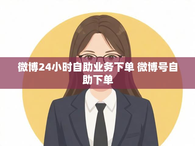 微博24小时自助业务下单 微博号自助下单