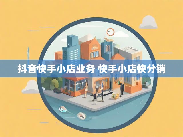 抖音快手小店业务 快手小店快分销