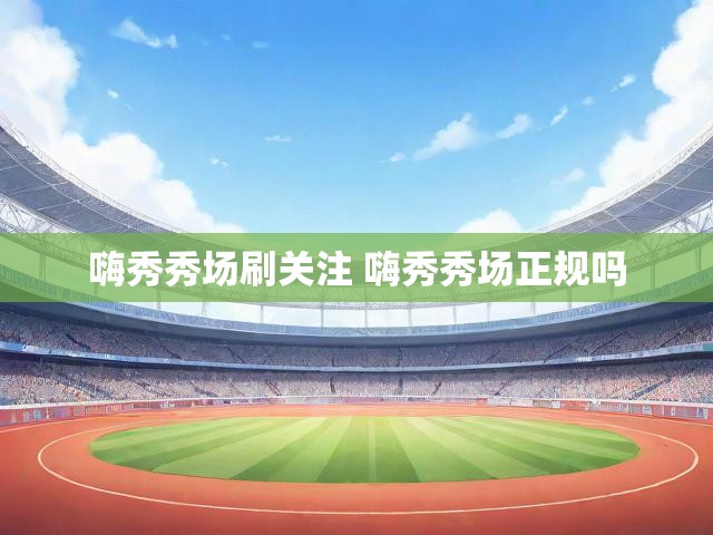 嗨秀秀场刷关注 嗨秀秀场正规吗