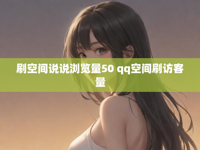 刷空间说说浏览量50 qq空间刷访客量