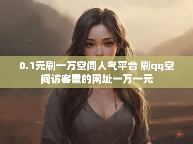 0.1元刷一万空间人气平台 刷qq空间访客量的网址一万一元