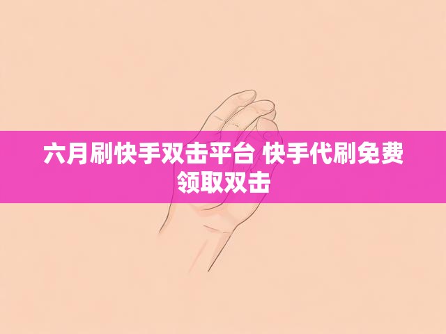 六月刷快手双击平台 快手代刷免费领取双击