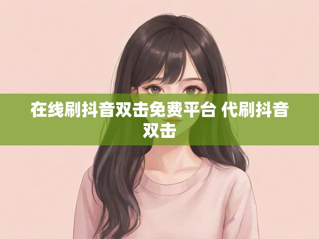 在线刷抖音双击免费平台 代刷抖音双击