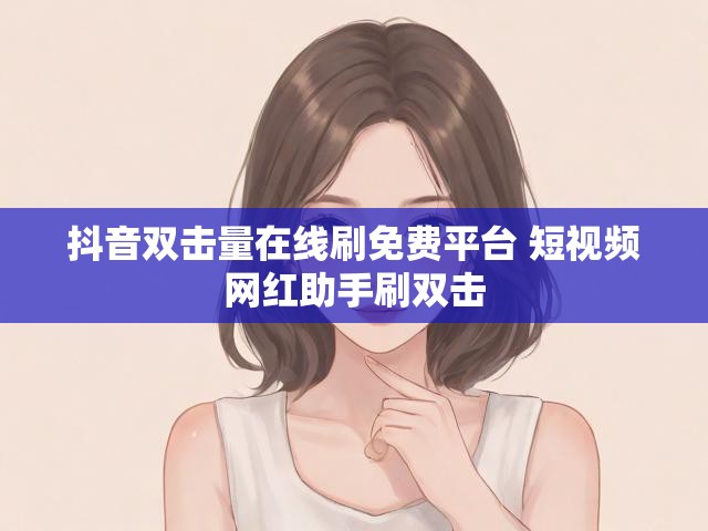 抖音双击量在线刷免费平台 短视频网红助手刷双击