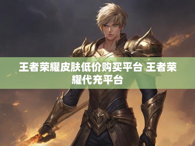 王者荣耀皮肤低价购买平台 王者荣耀代充平台
