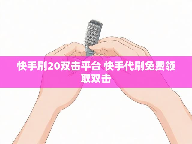 快手刷20双击平台 快手代刷免费领取双击