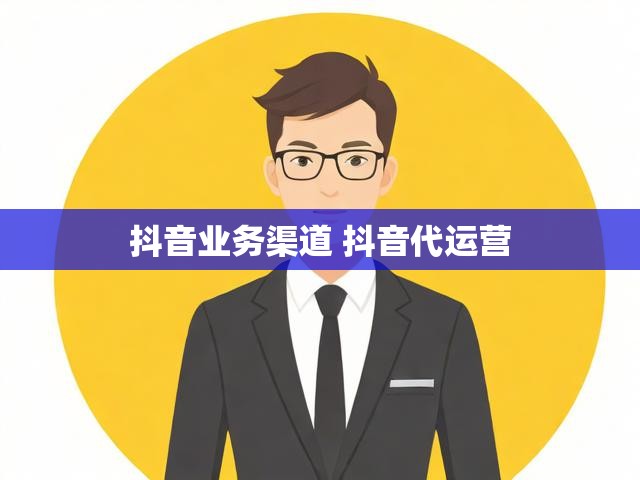 抖音业务渠道 抖音代运营