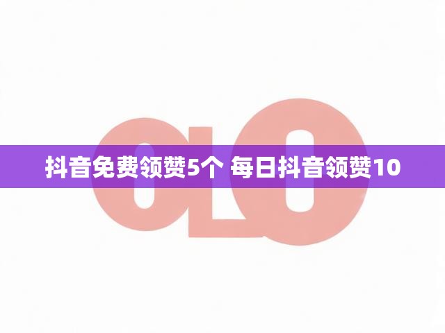 抖音免费领赞5个 每日抖音领赞100