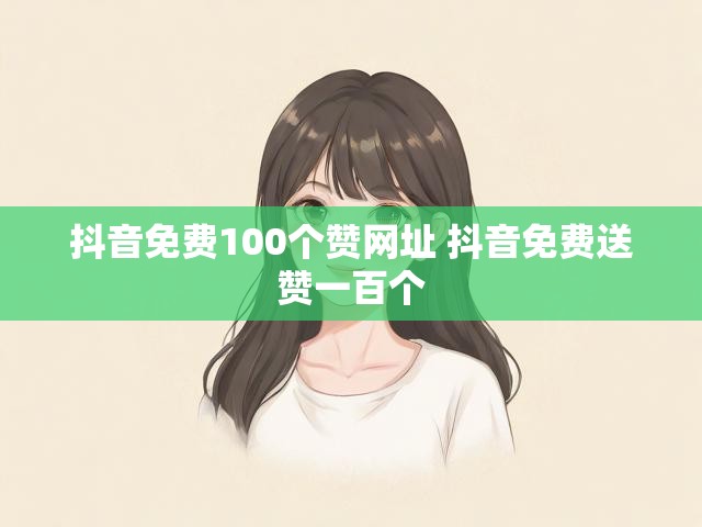 抖音免费100个赞网址 抖音免费送赞一百个