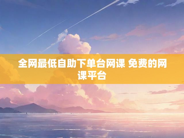 全网最低自助下单台网课 免费的网课平台