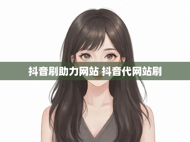 抖音刷助力网站 抖音代网站刷