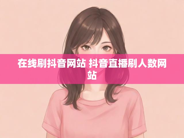 在线刷抖音网站 抖音直播刷人数网站
